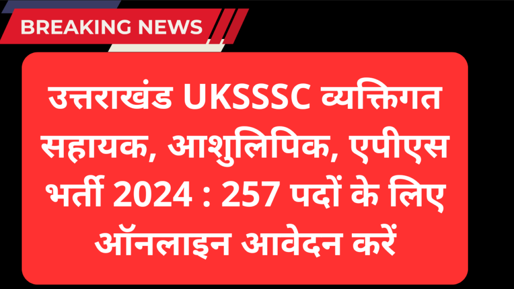 उत्तराखंड UKSSSC व्यक्तिगत सहायक, आशुलिपिक, एपीएस भर्ती 2024 : 257 पदों के लिए ऑनलाइन आवेदन करें